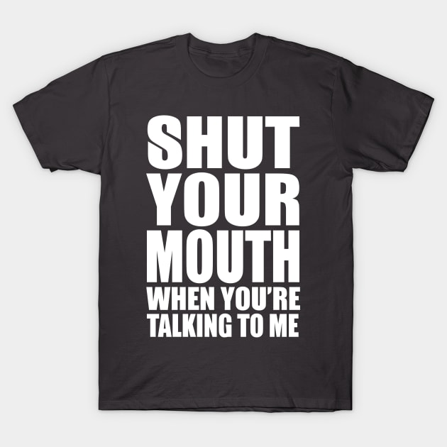 Shut Your Mouth When You'e Talking To Me T-Shirt by kimmieshops